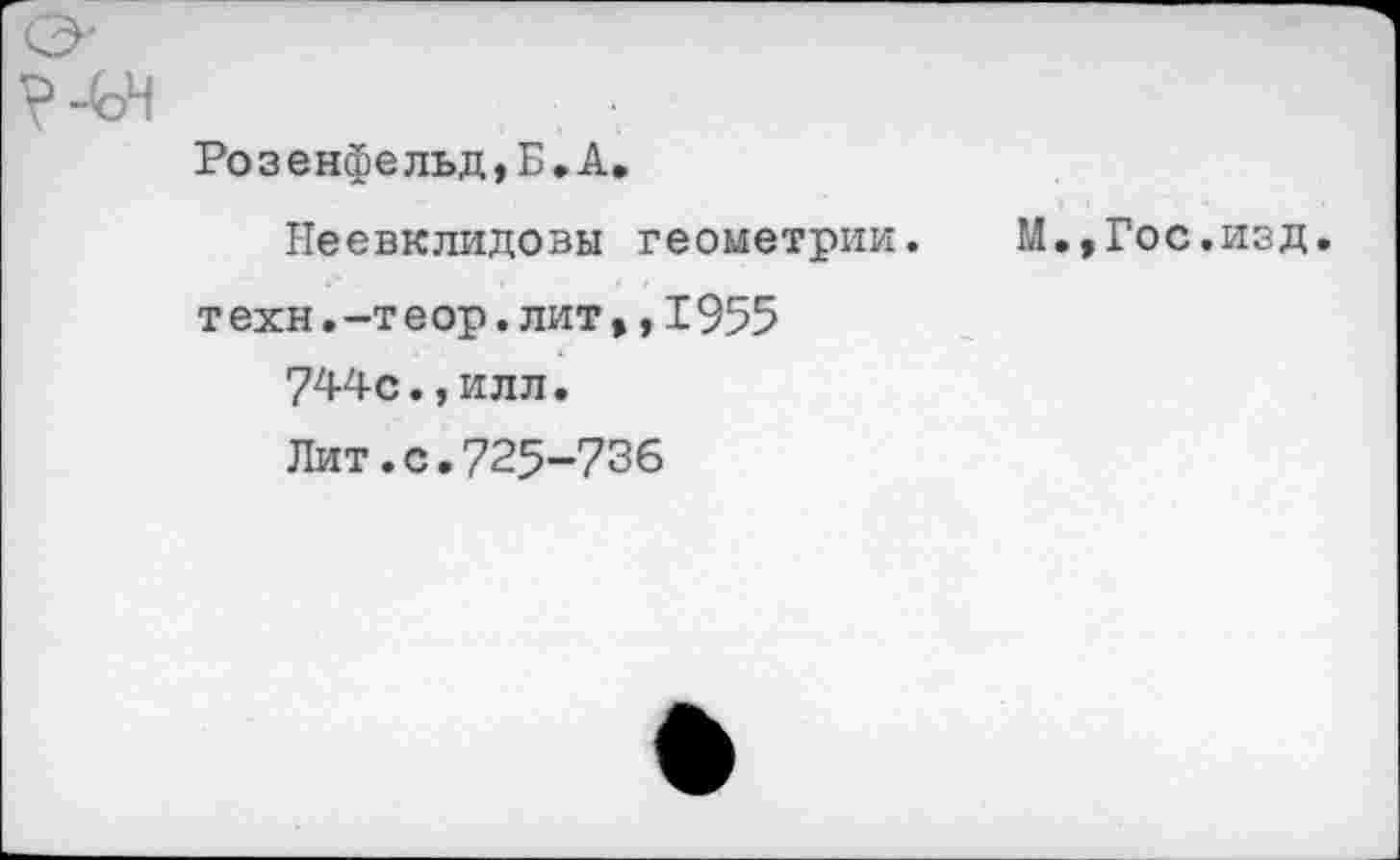 ﻿Розенфельд,Б»А.
Неевклидовы геометрии, т ехн. -т еор. лит,, 1955
744с.,илл.
Лит.с.725-736
М.,Гос.изд.